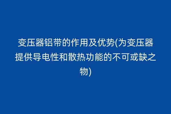 變壓器鋁帶的作用及優(yōu)勢(為變壓器提供導電性和散熱功能的不可或缺之物)
